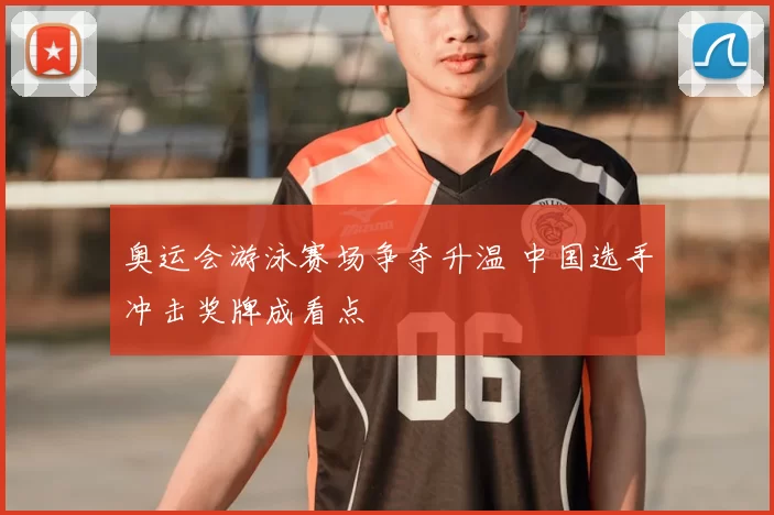 奥运会游泳赛场争夺升温 中国选手冲击奖牌成看点