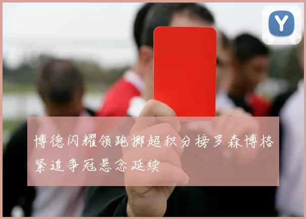 博德闪耀领跑挪超积分榜罗森博格紧追争冠悬念延续