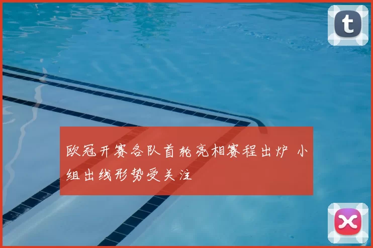 欧冠开赛各队首轮亮相赛程出炉 小组出线形势受关注