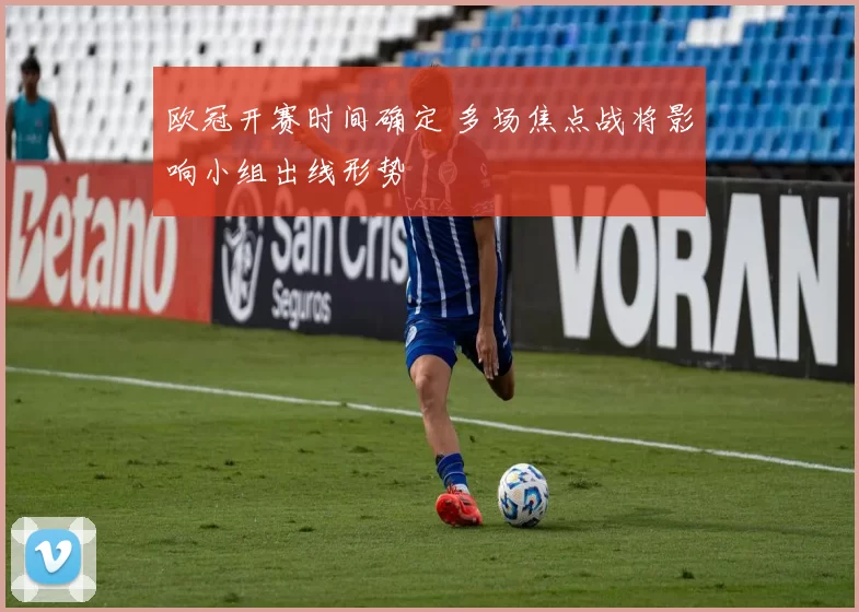 欧冠开赛时间确定 多场焦点战将影响小组出线形势