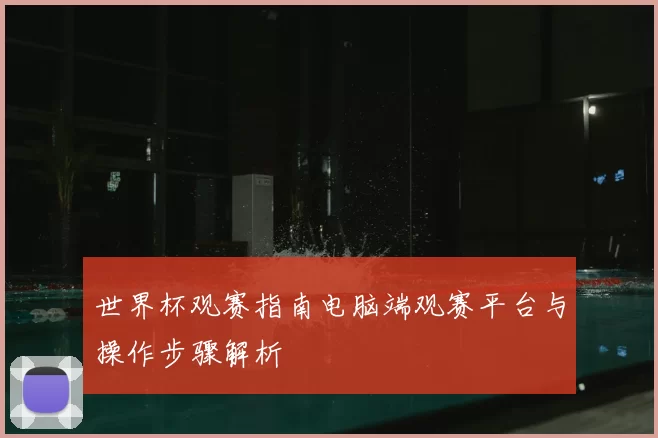 世界杯观赛指南电脑端观赛平台与操作步骤解析
