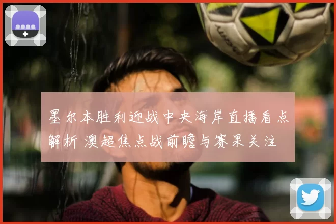 墨尔本胜利迎战中央海岸直播看点解析 澳超焦点战前瞻与赛果关注