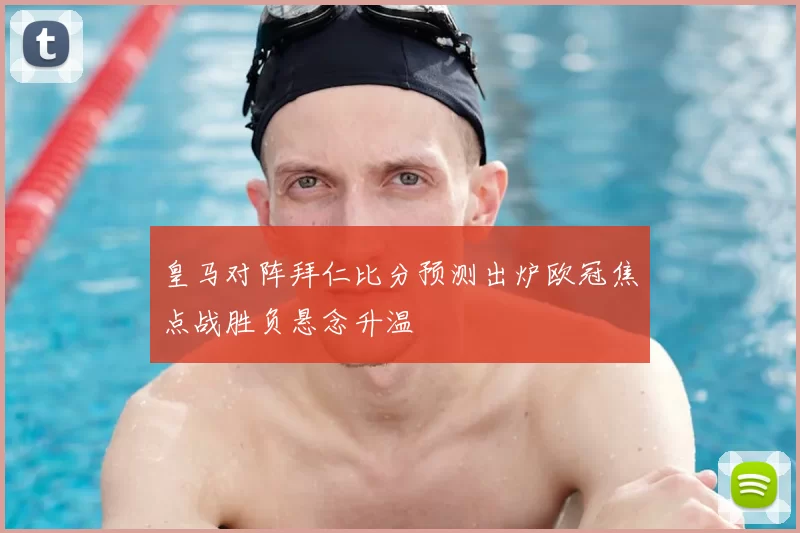 皇马对阵拜仁比分预测出炉欧冠焦点战胜负悬念升温