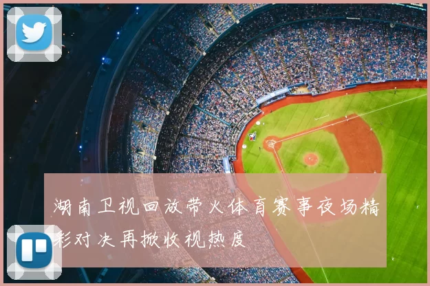 湖南卫视回放带火体育赛事夜场精彩对决再掀收视热度