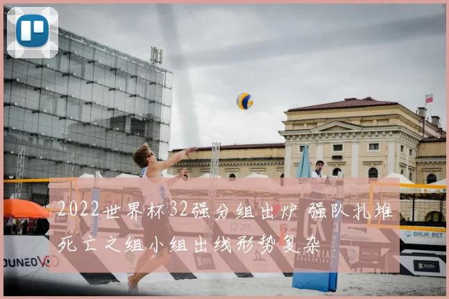 2022世界杯32强分组出炉 强队扎堆死亡之组小组出线形势复杂