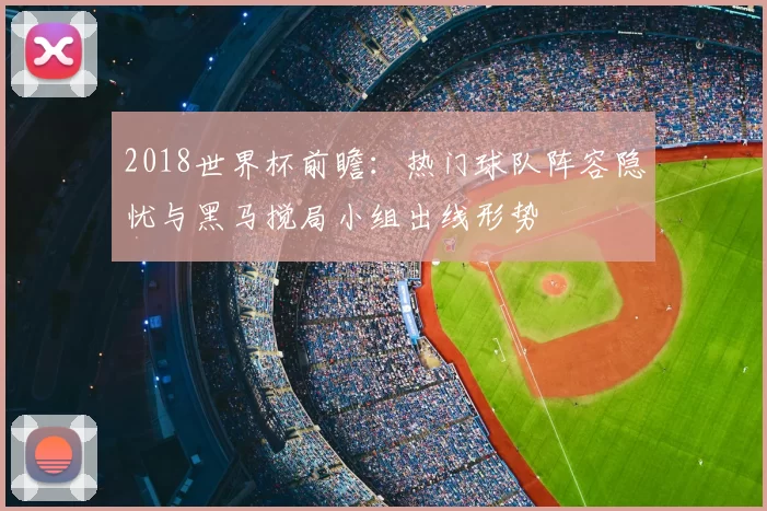 2018世界杯前瞻：热门球队阵容隐忧与黑马搅局小组出线形势