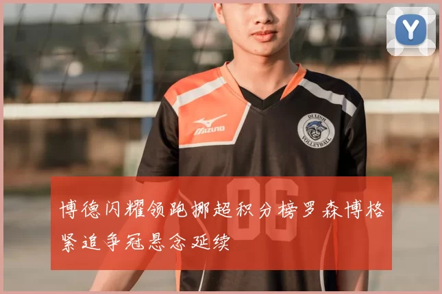 博德闪耀领跑挪超积分榜罗森博格紧追争冠悬念延续