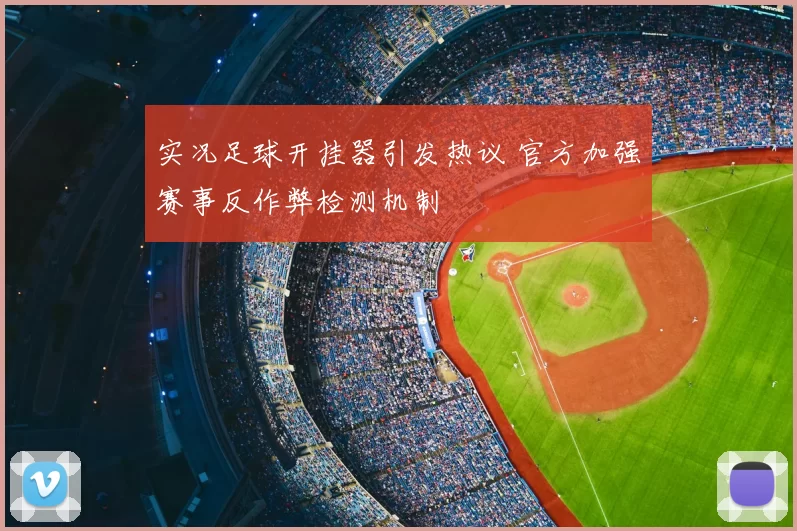 实况足球开挂器引发热议 官方加强赛事反作弊检测机制