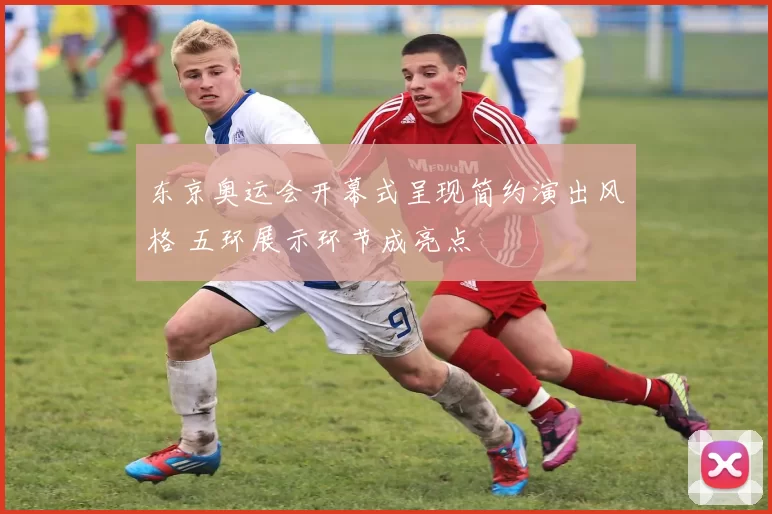 东京奥运会开幕式呈现简约演出风格 五环展示环节成亮点