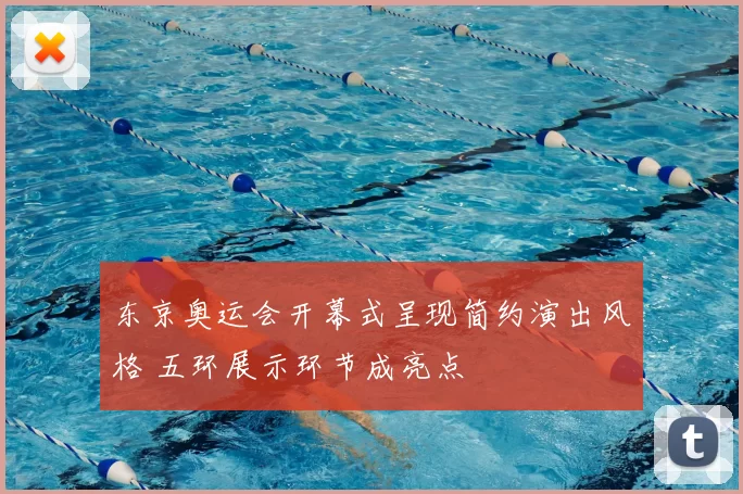 东京奥运会开幕式呈现简约演出风格 五环展示环节成亮点