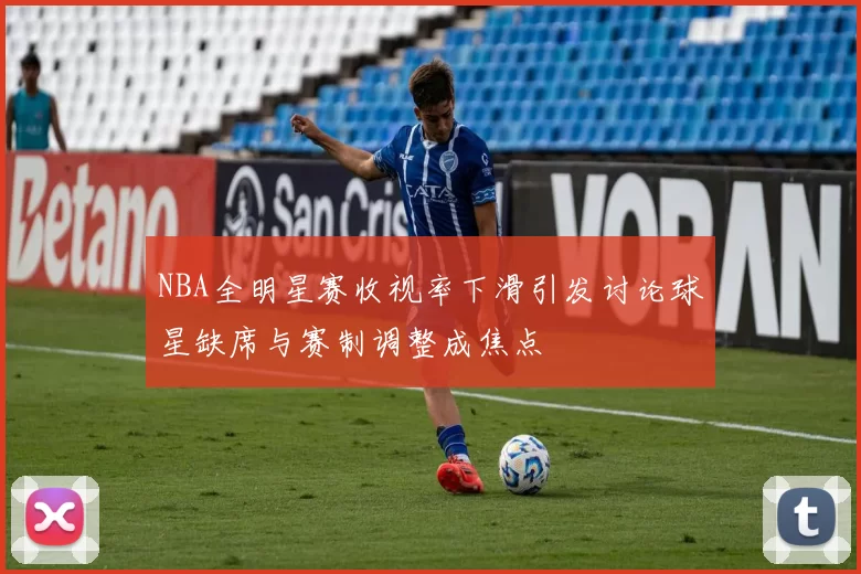 NBA全明星赛收视率下滑引发讨论球星缺席与赛制调整成焦点