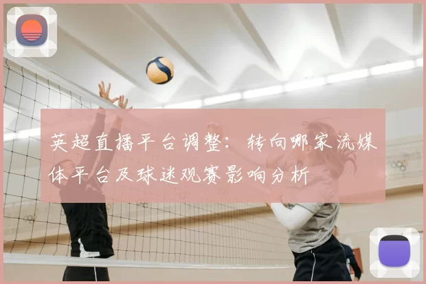 英超直播平台调整:转向哪家流媒体平台及球迷观赛影响分析