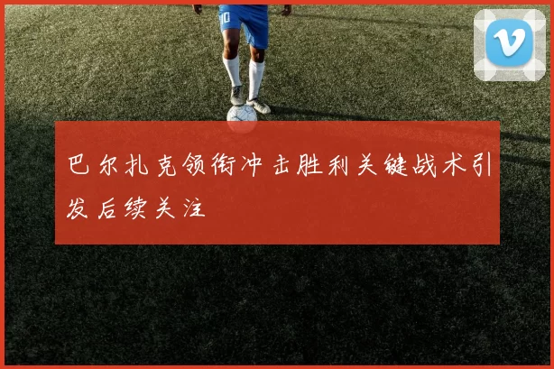 巴尔扎克领衔冲击胜利关键战术引发后续关注