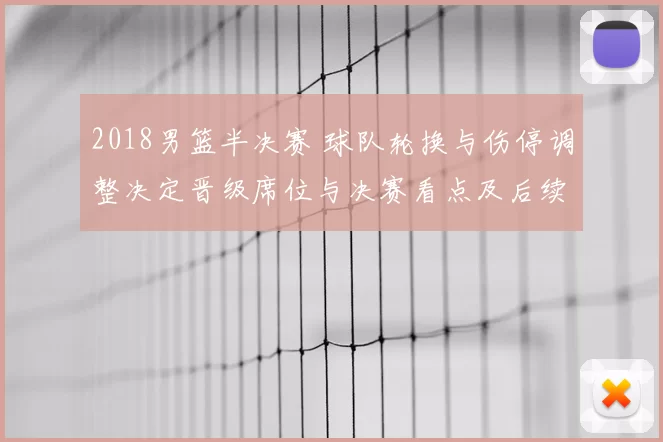 2018男篮半决赛 球队轮换与伤停调整决定晋级席位与决赛看点及后续影响