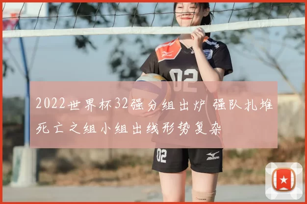 2022世界杯32强分组出炉 强队扎堆死亡之组小组出线形势复杂