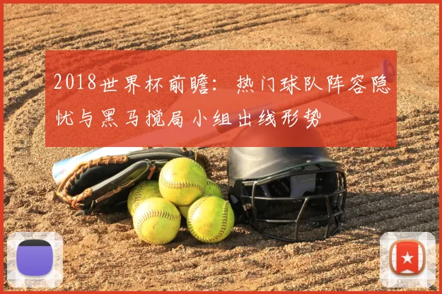2018世界杯前瞻：热门球队阵容隐忧与黑马搅局小组出线形势