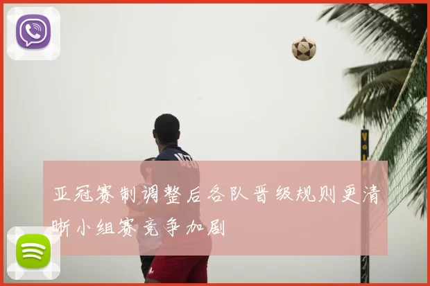 亚冠赛制调整后各队晋级规则更清晰小组赛竞争加剧
