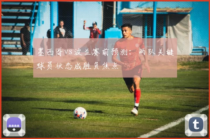 墨西哥vs波兰赛前预测:两队关键球员状态成胜负焦点
