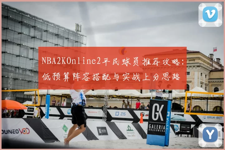 NBA2KOnline2平民球员推荐攻略：低预算阵容搭配与实战上分思路