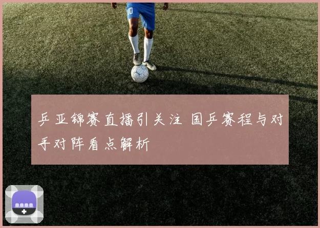 乒亚锦赛直播引关注 国乒赛程与对手对阵看点解析