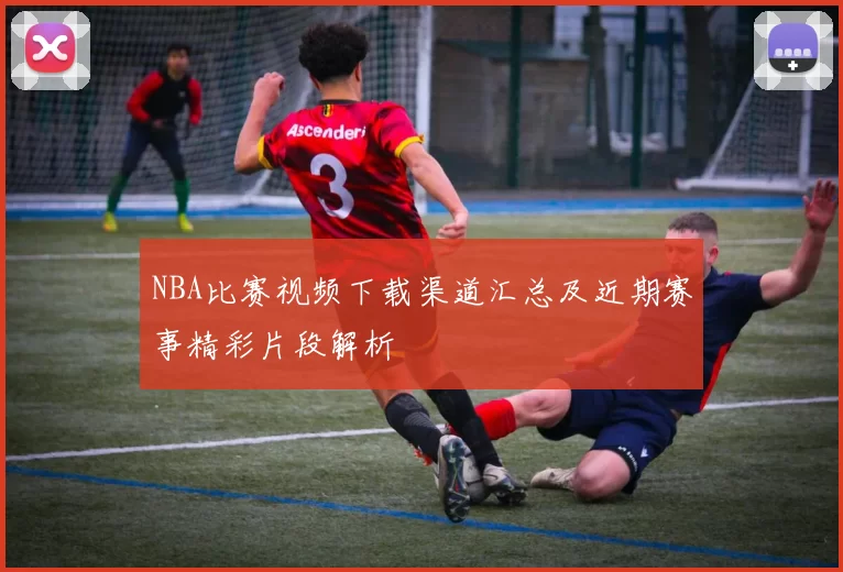 NBA比赛视频下载渠道汇总及近期赛事精彩片段解析