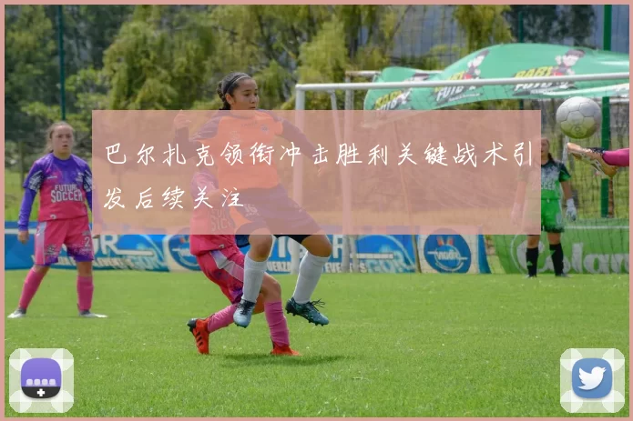 巴尔扎克领衔冲击胜利关键战术引发后续关注
